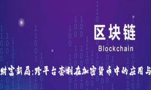 开启财富新局：跨平台套利在加密货币中的应用与策略
